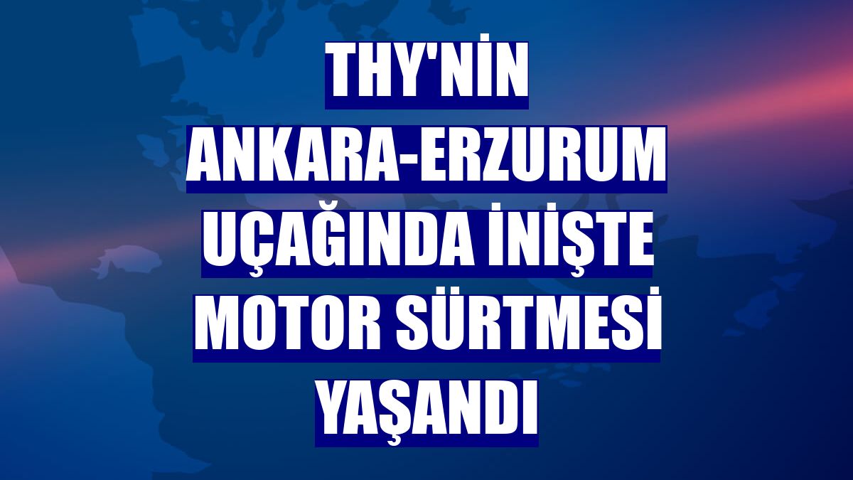 THY'nin Ankara-Erzurum uçağında inişte motor sürtmesi yaşandı