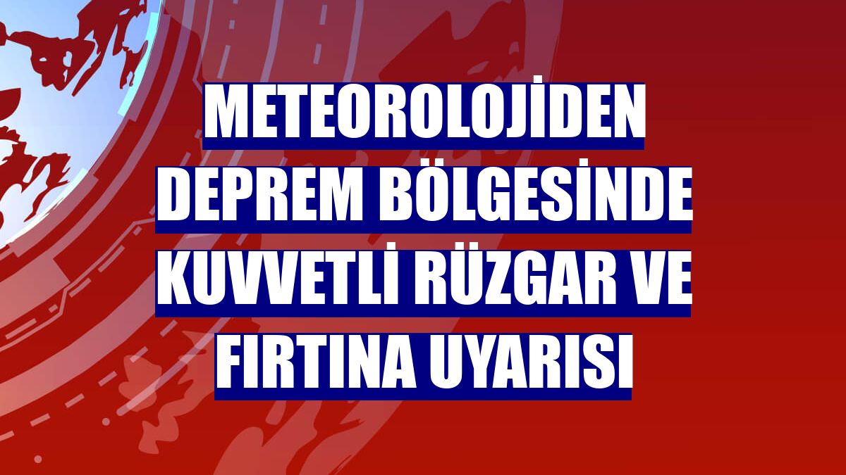 Meteorolojiden deprem bölgesinde kuvvetli rüzgar ve fırtına uyarısı