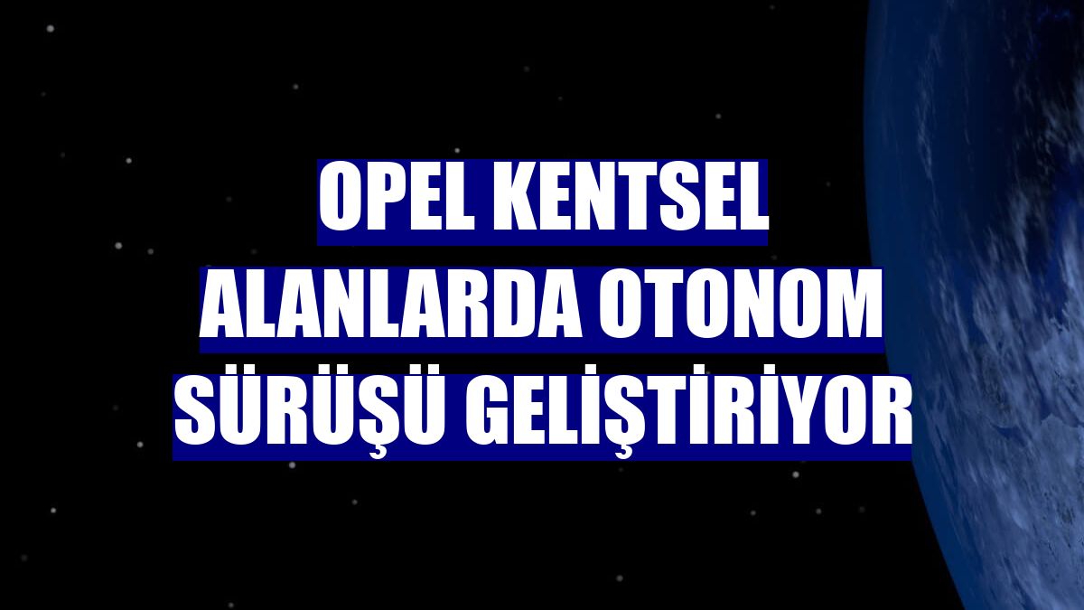Opel kentsel alanlarda otonom sürüşü geliştiriyor