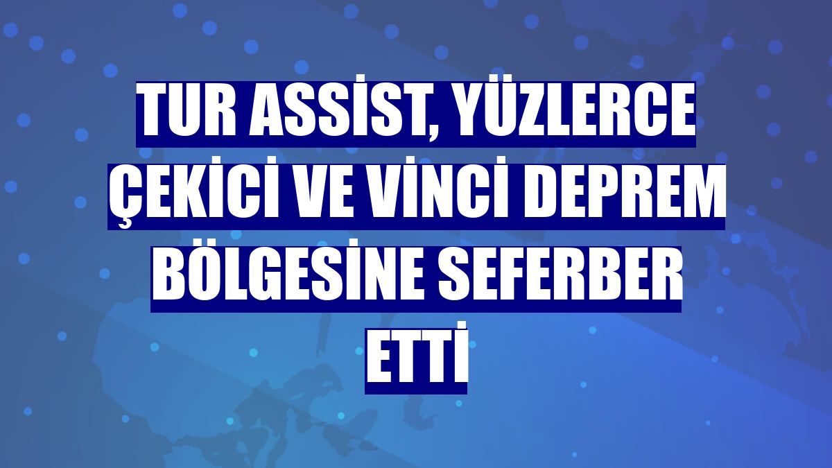 Tur Assist, yüzlerce çekici ve vinci deprem bölgesine seferber etti