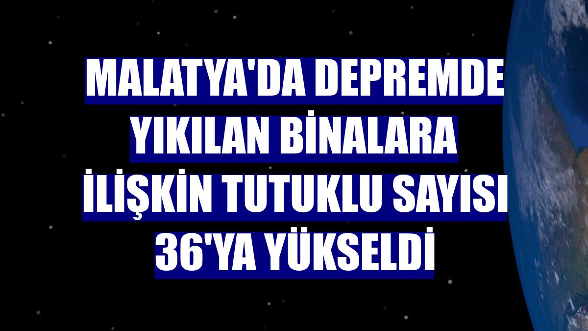 Malatya'da depremde yıkılan binalara ilişkin tutuklu sayısı 36'ya yükseldi