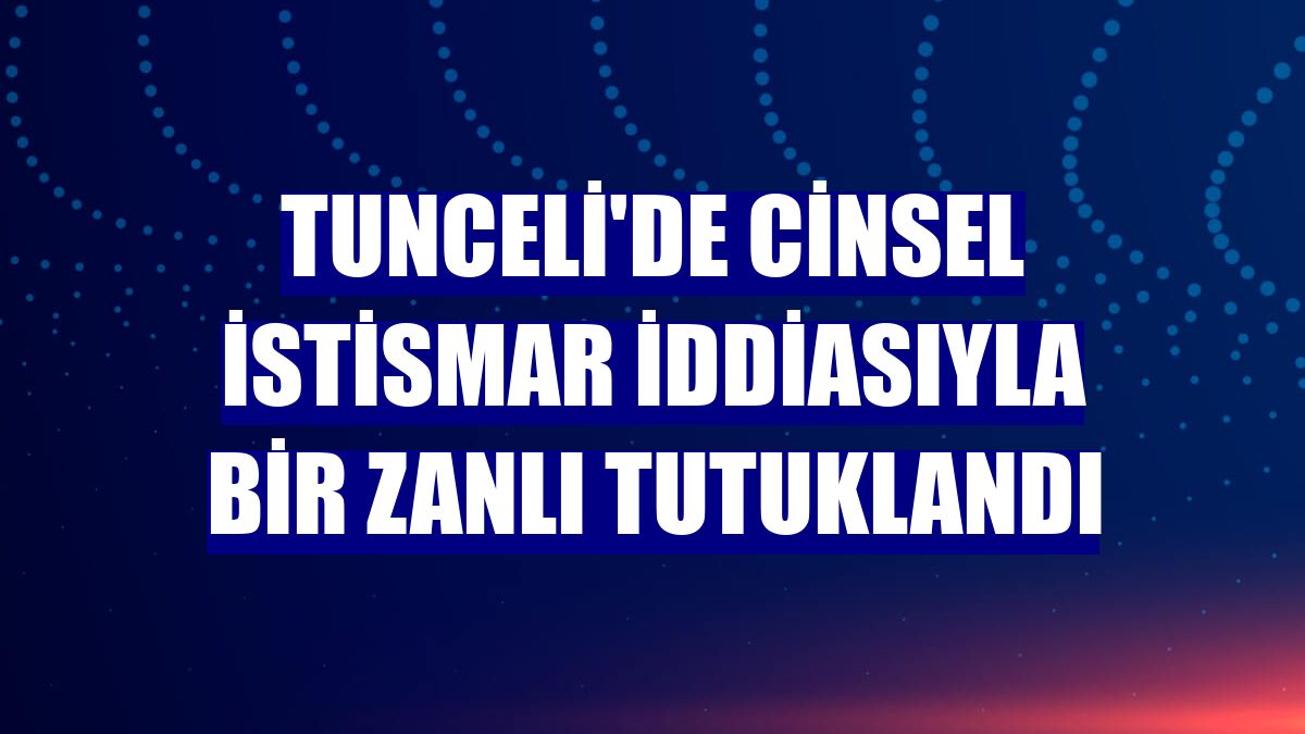 Tunceli'de cinsel istismar iddiasıyla bir zanlı tutuklandı