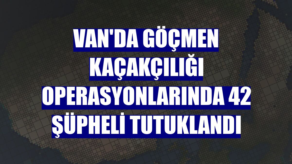 Van'da göçmen kaçakçılığı operasyonlarında 42 şüpheli tutuklandı