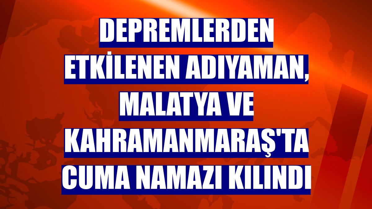 Depremlerden etkilenen Adıyaman, Malatya ve Kahramanmaraş'ta cuma namazı kılındı
