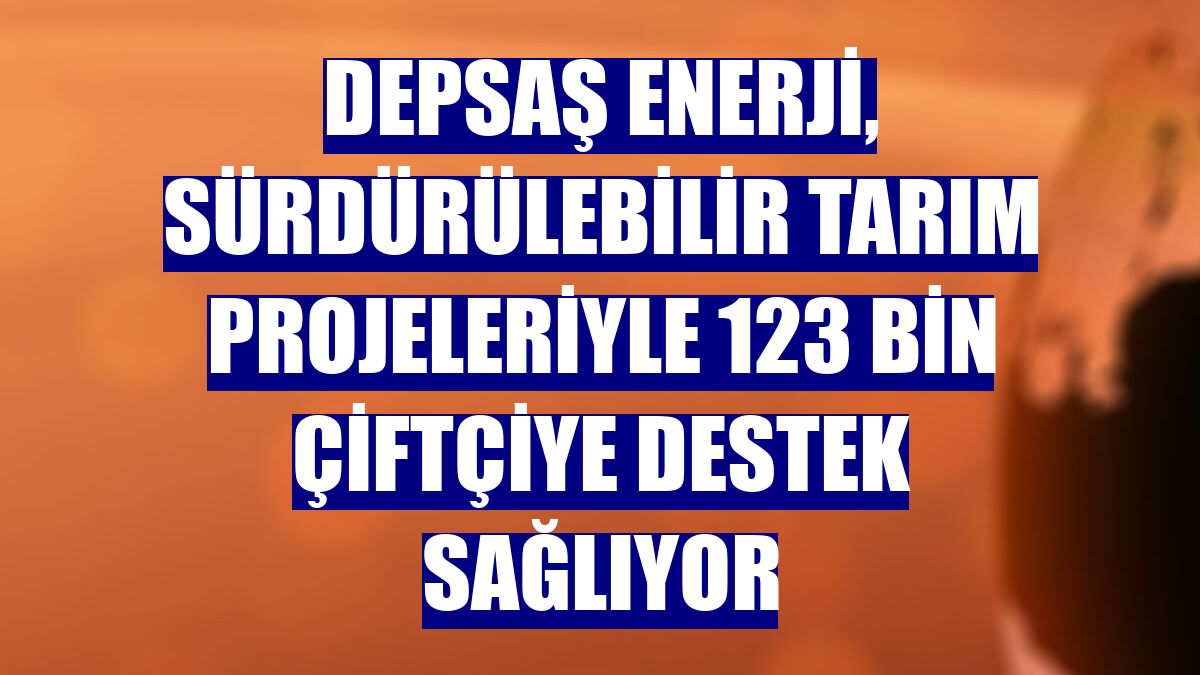DEPSAŞ Enerji, sürdürülebilir tarım projeleriyle 123 bin çiftçiye destek sağlıyor