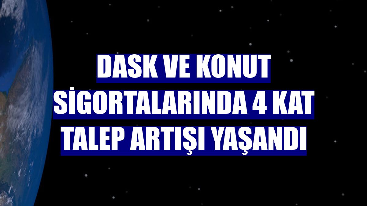 DASK ve konut sigortalarında 4 kat talep artışı yaşandı