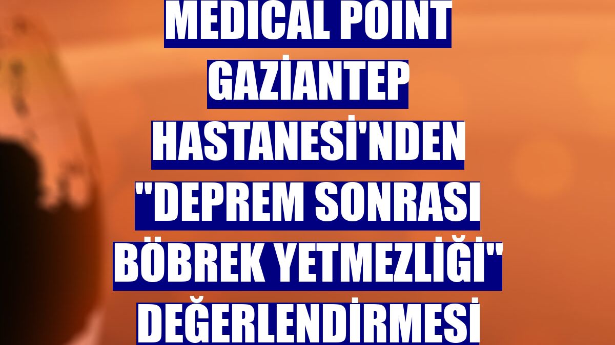 Medical Point Gaziantep Hastanesi'nden "deprem sonrası böbrek yetmezliği" değerlendirmesi