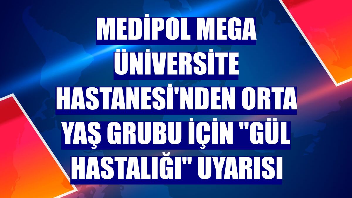 Medipol Mega Üniversite Hastanesi'nden orta yaş grubu için "gül hastalığı" uyarısı