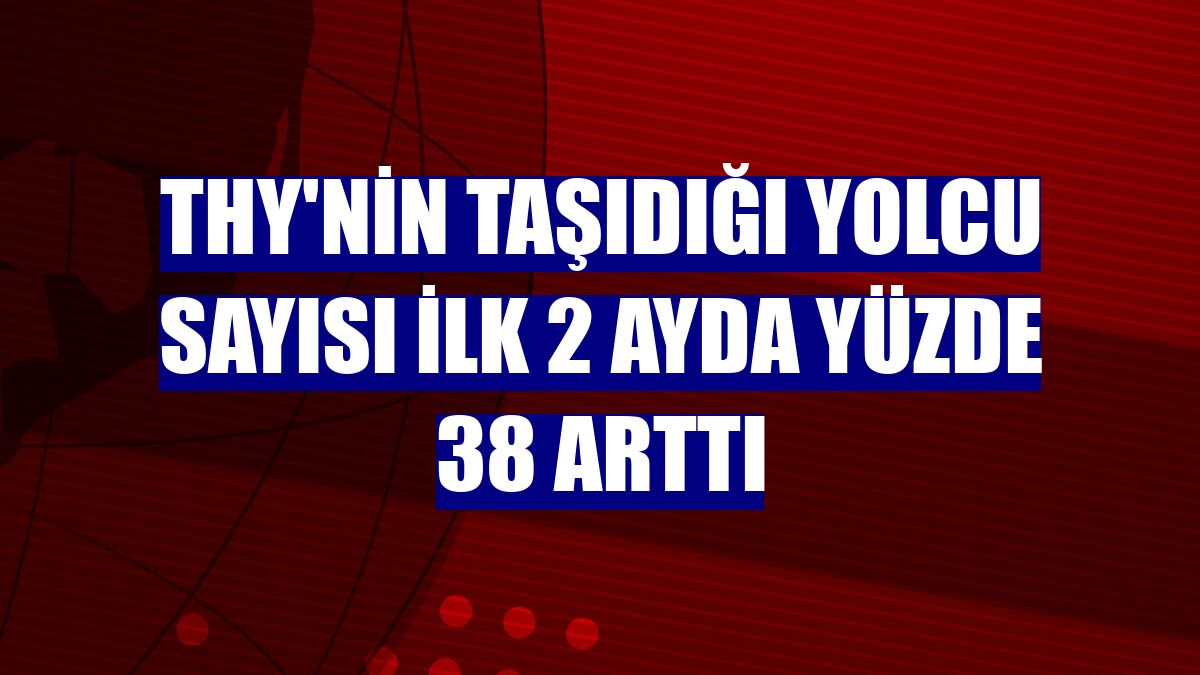THY'nin taşıdığı yolcu sayısı ilk 2 ayda yüzde 38 arttı