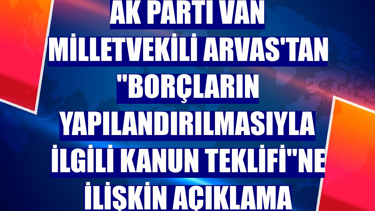 AK Parti Van Milletvekili Arvas'tan "borçların yapılandırılmasıyla ilgili kanun teklifi"ne ilişkin açıklama