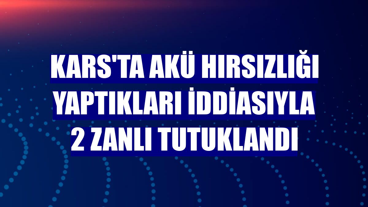 Kars'ta akü hırsızlığı yaptıkları iddiasıyla 2 zanlı tutuklandı
