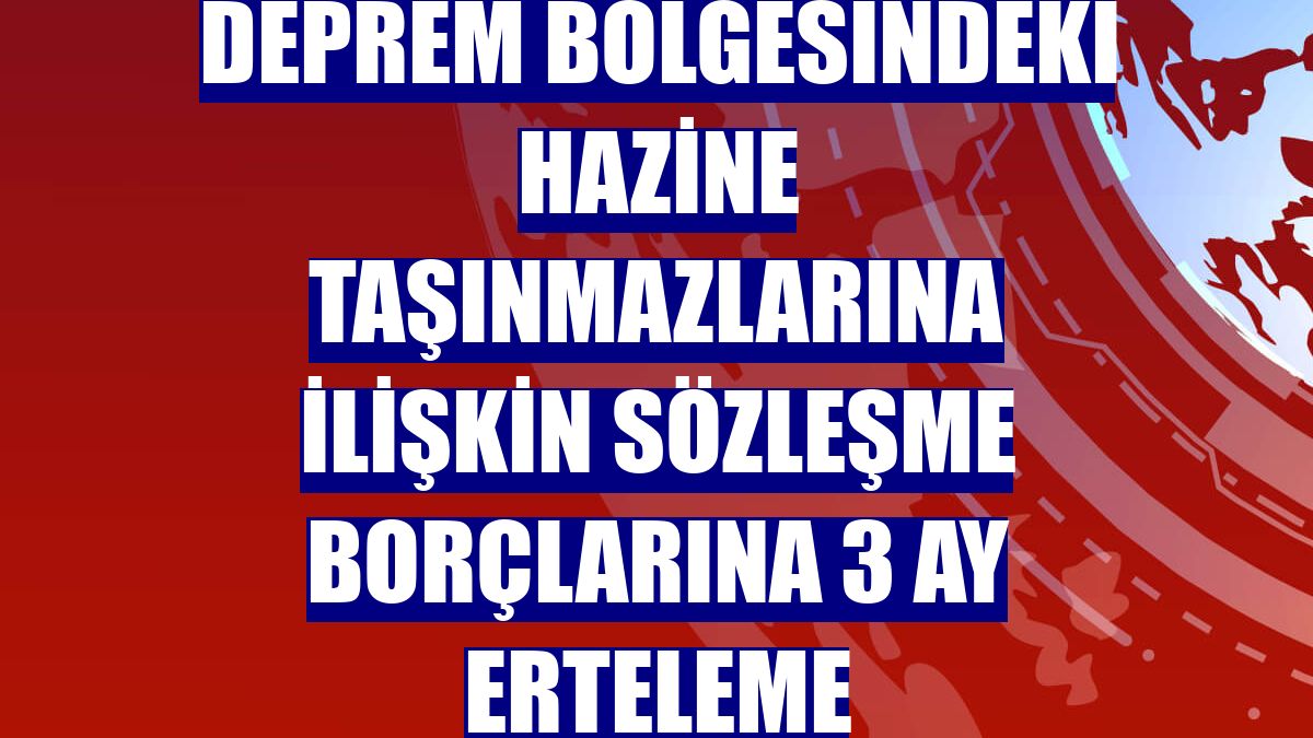Deprem bölgesindeki Hazine taşınmazlarına ilişkin sözleşme borçlarına 3 ay erteleme