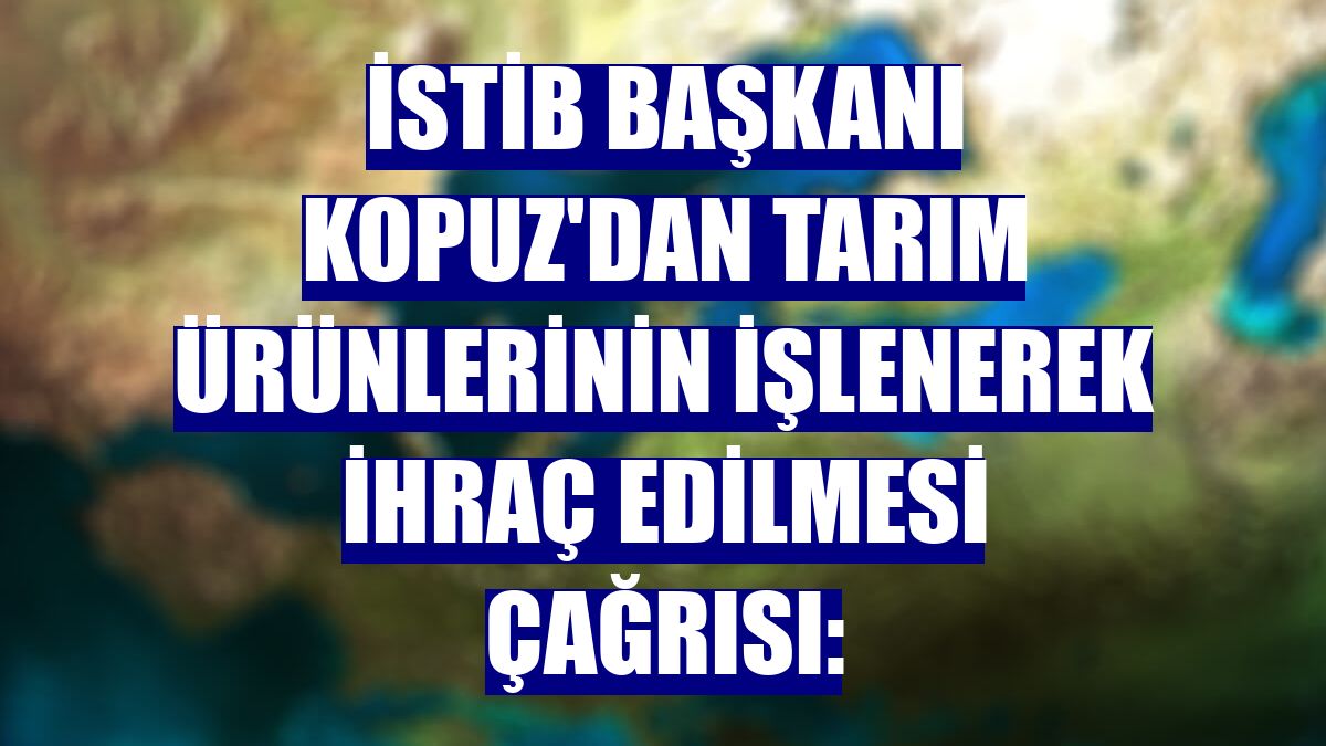 İSTİB Başkanı Kopuz'dan tarım ürünlerinin işlenerek ihraç edilmesi çağrısı: