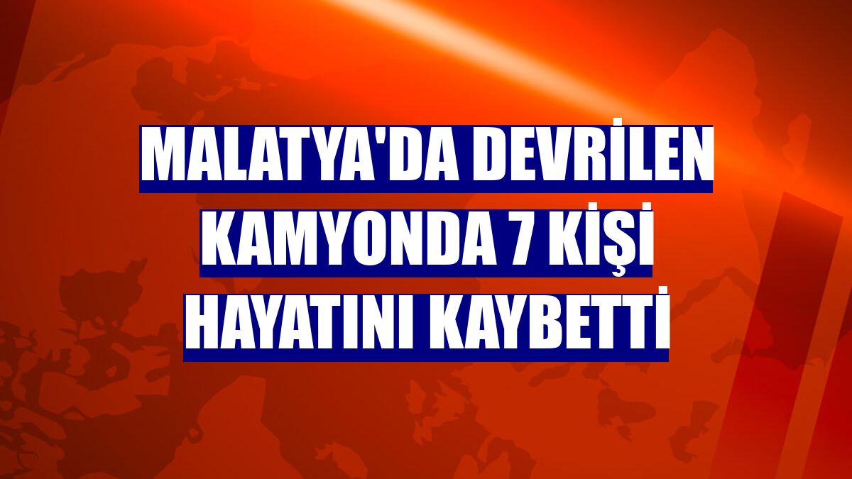 Malatya'da devrilen kamyonda 7 kişi hayatını kaybetti