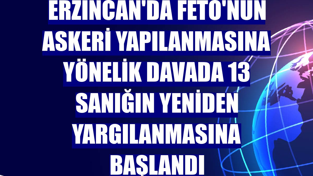 Erzincan'da FETÖ'nün askeri yapılanmasına yönelik davada 13 sanığın yeniden yargılanmasına başlandı