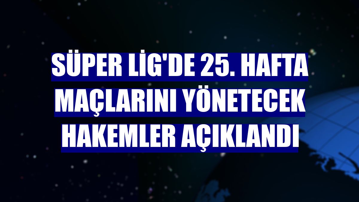 Süper Lig'de 25. hafta maçlarını yönetecek hakemler açıklandı