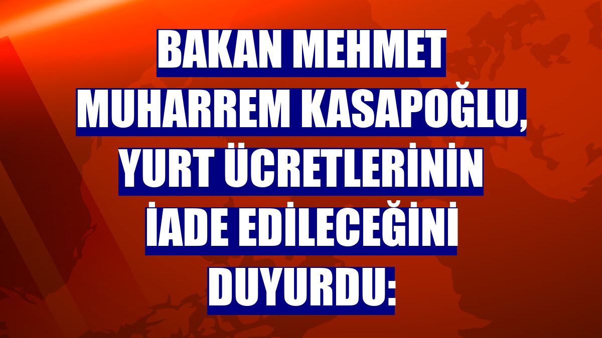 Bakan Mehmet Muharrem Kasapoğlu, yurt ücretlerinin iade edileceğini duyurdu: