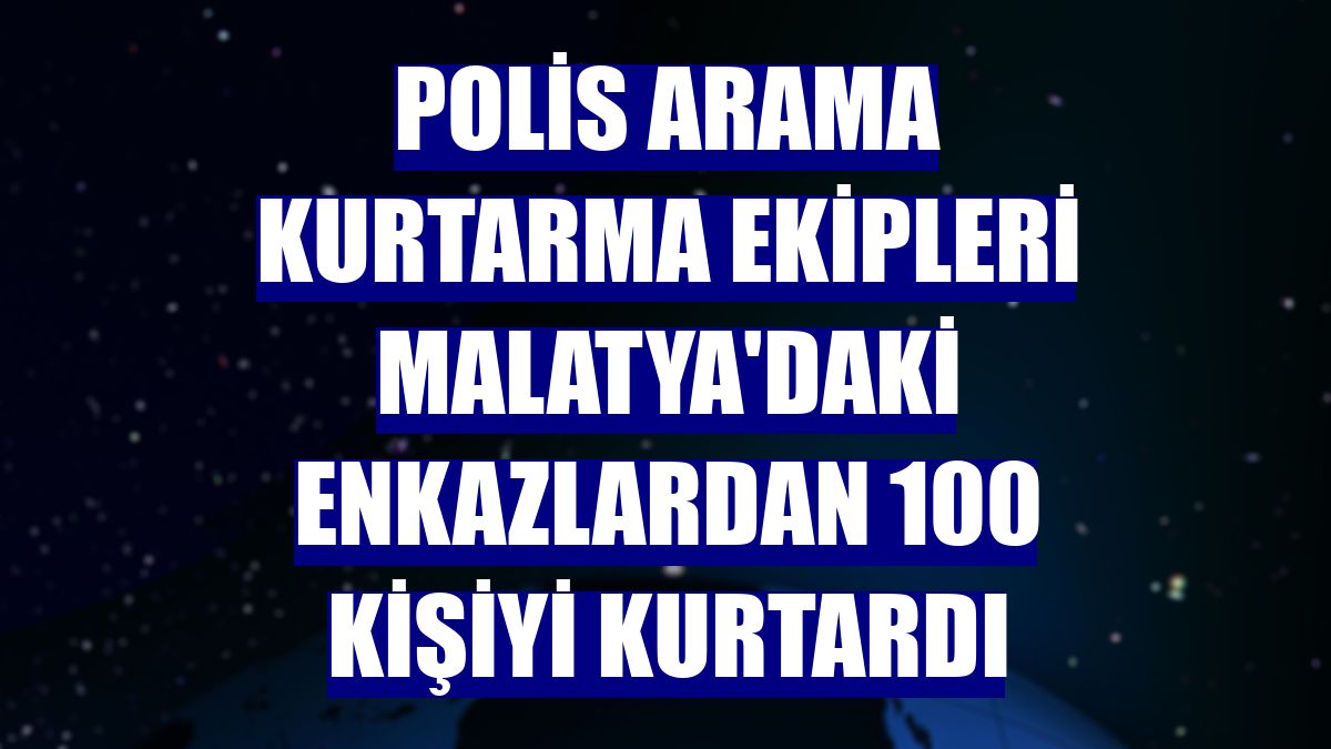 Polis Arama Kurtarma ekipleri Malatya'daki enkazlardan 100 kişiyi kurtardı