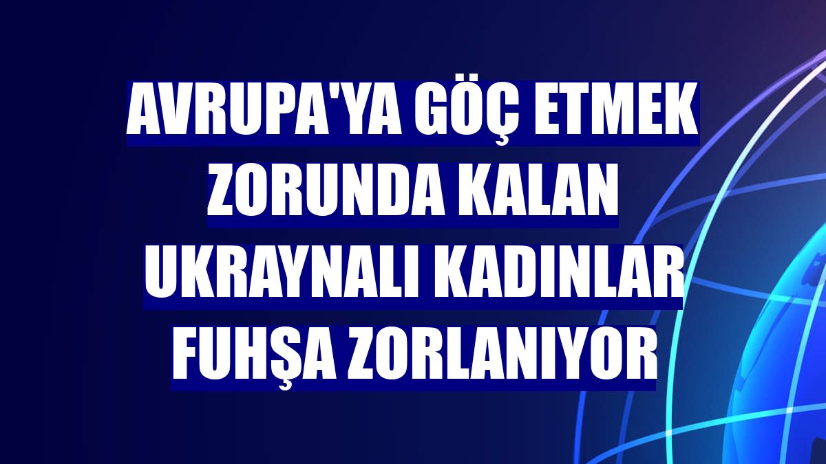 Avrupa'ya göç etmek zorunda kalan Ukraynalı kadınlar fuhşa zorlanıyor