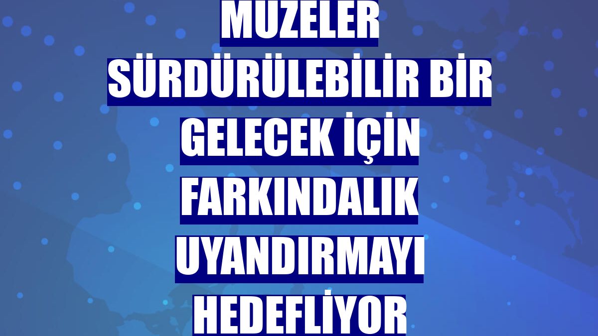 Müzeler sürdürülebilir bir gelecek için farkındalık uyandırmayı hedefliyor