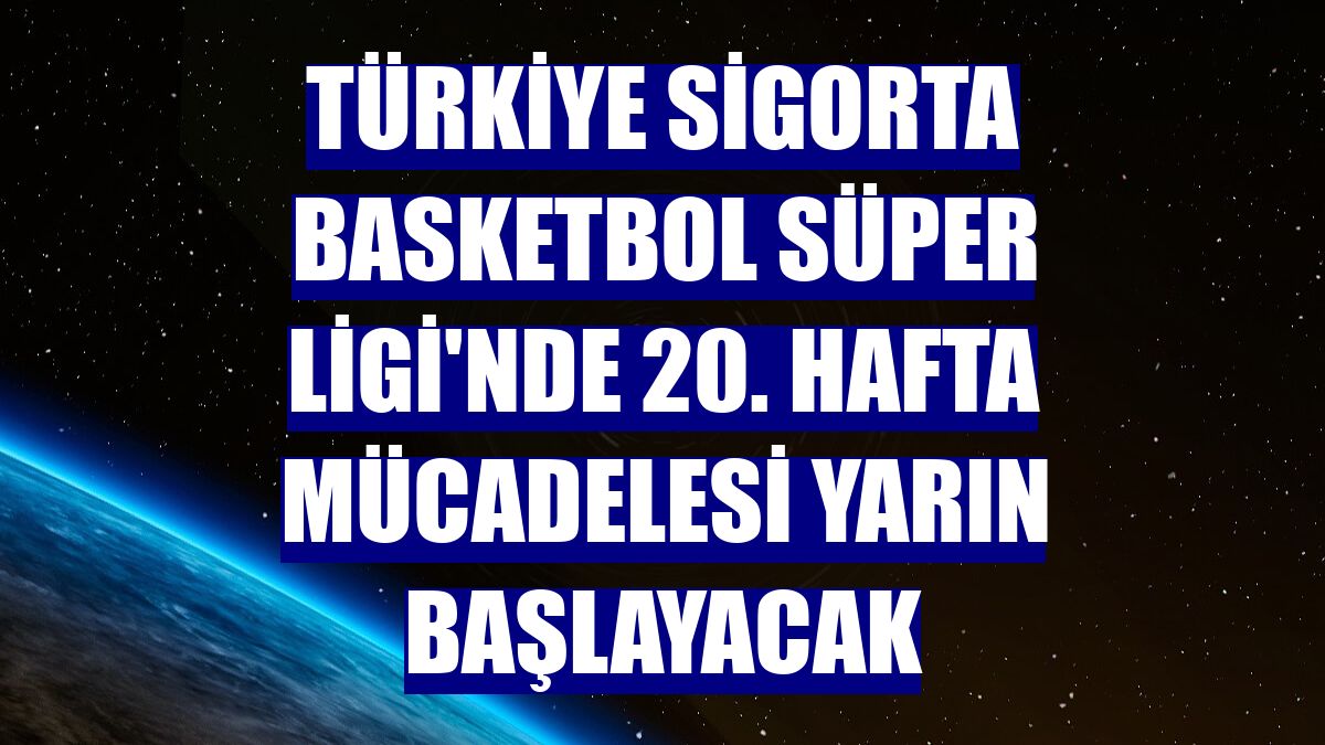 Türkiye Sigorta Basketbol Süper Ligi'nde 20. hafta mücadelesi yarın başlayacak