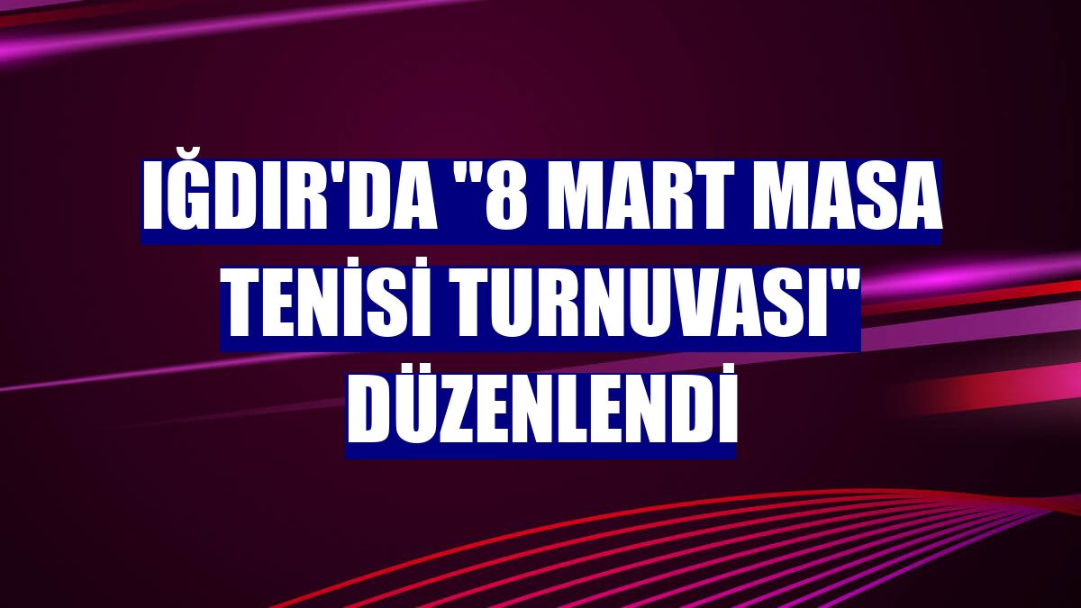 Iğdır'da "8 Mart Masa Tenisi Turnuvası" düzenlendi