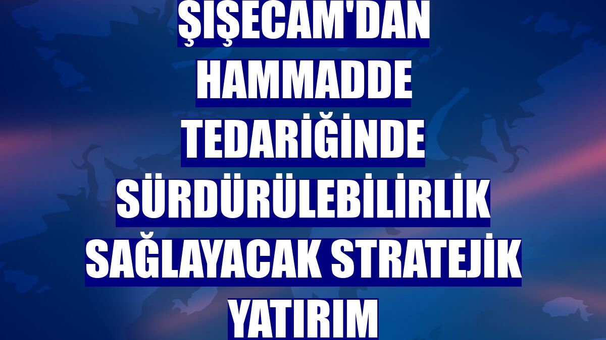 Şişecam'dan hammadde tedariğinde sürdürülebilirlik sağlayacak stratejik yatırım