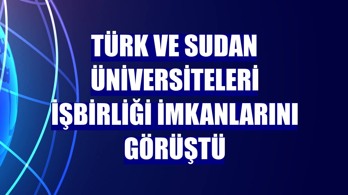 Türk ve Sudan üniversiteleri işbirliği imkanlarını görüştü