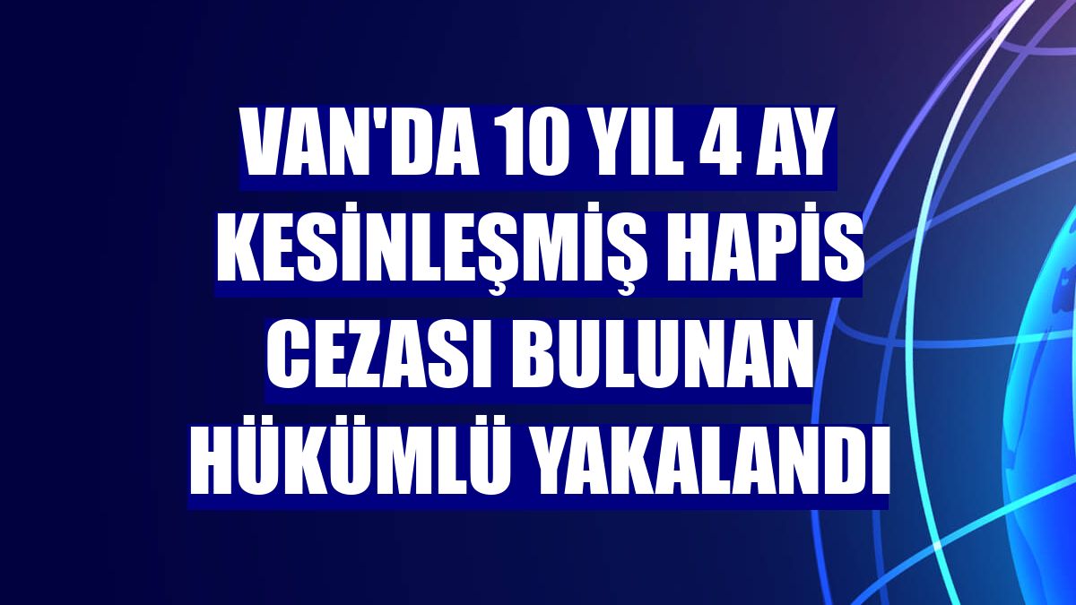 Van'da 10 yıl 4 ay kesinleşmiş hapis cezası bulunan hükümlü yakalandı