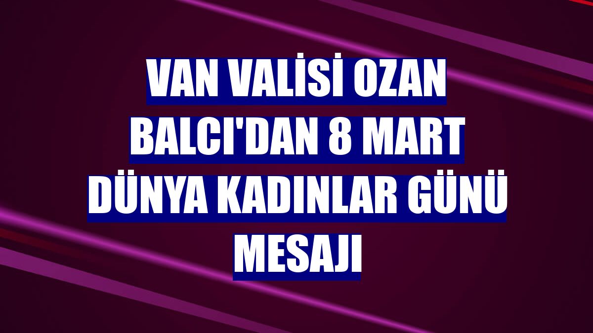 Van Valisi Ozan Balcı'dan 8 Mart Dünya Kadınlar Günü mesajı