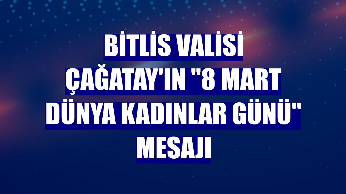 Bitlis Valisi Çağatay'ın "8 Mart Dünya Kadınlar Günü" mesajı