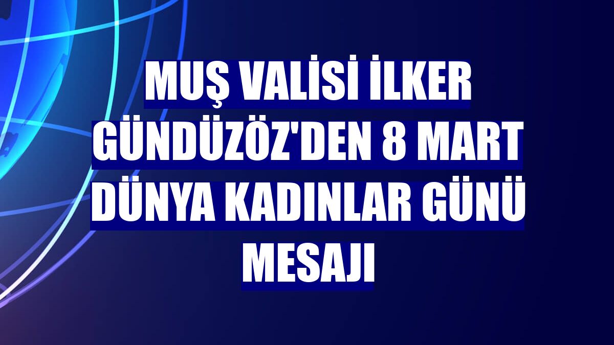 Muş Valisi İlker Gündüzöz'den 8 Mart Dünya Kadınlar Günü mesajı