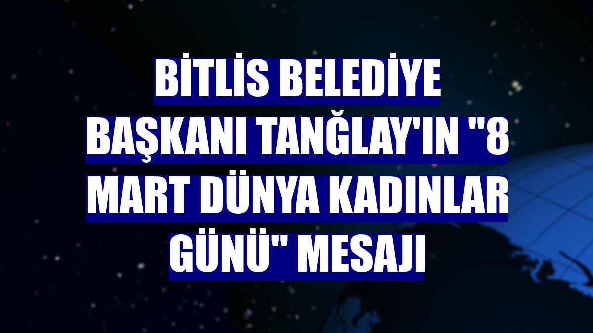 Bitlis Belediye Başkanı Tanğlay'ın "8 Mart Dünya Kadınlar Günü" mesajı
