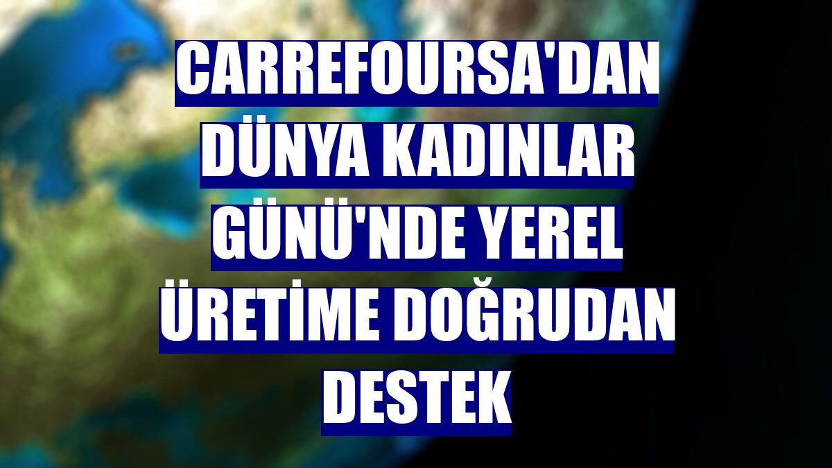 CarrefourSA'dan Dünya Kadınlar Günü'nde yerel üretime doğrudan destek