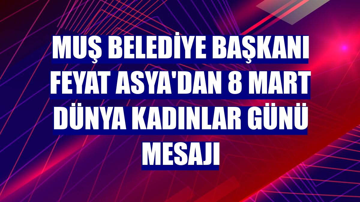 Muş Belediye Başkanı Feyat Asya'dan 8 Mart Dünya Kadınlar Günü mesajı