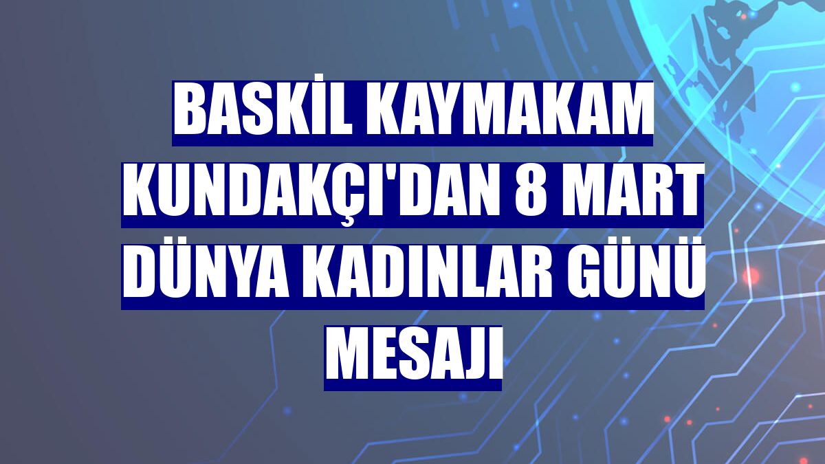 Baskil Kaymakam Kundakçı'dan 8 Mart Dünya Kadınlar Günü mesajı