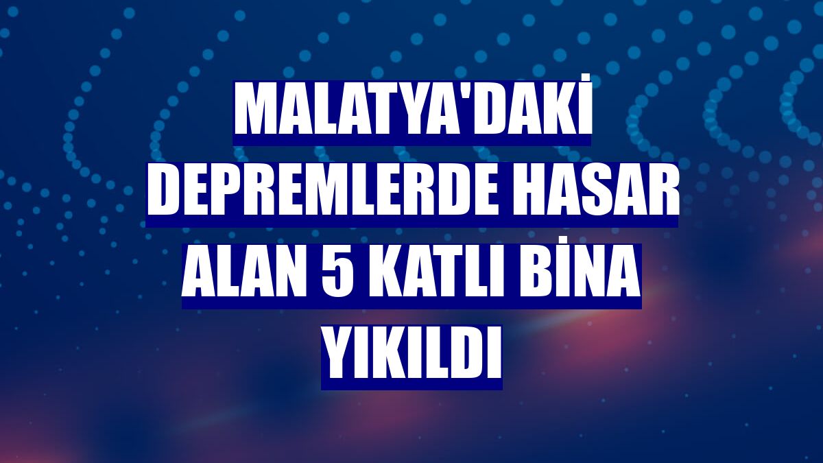 Malatya'daki depremlerde hasar alan 5 katlı bina yıkıldı