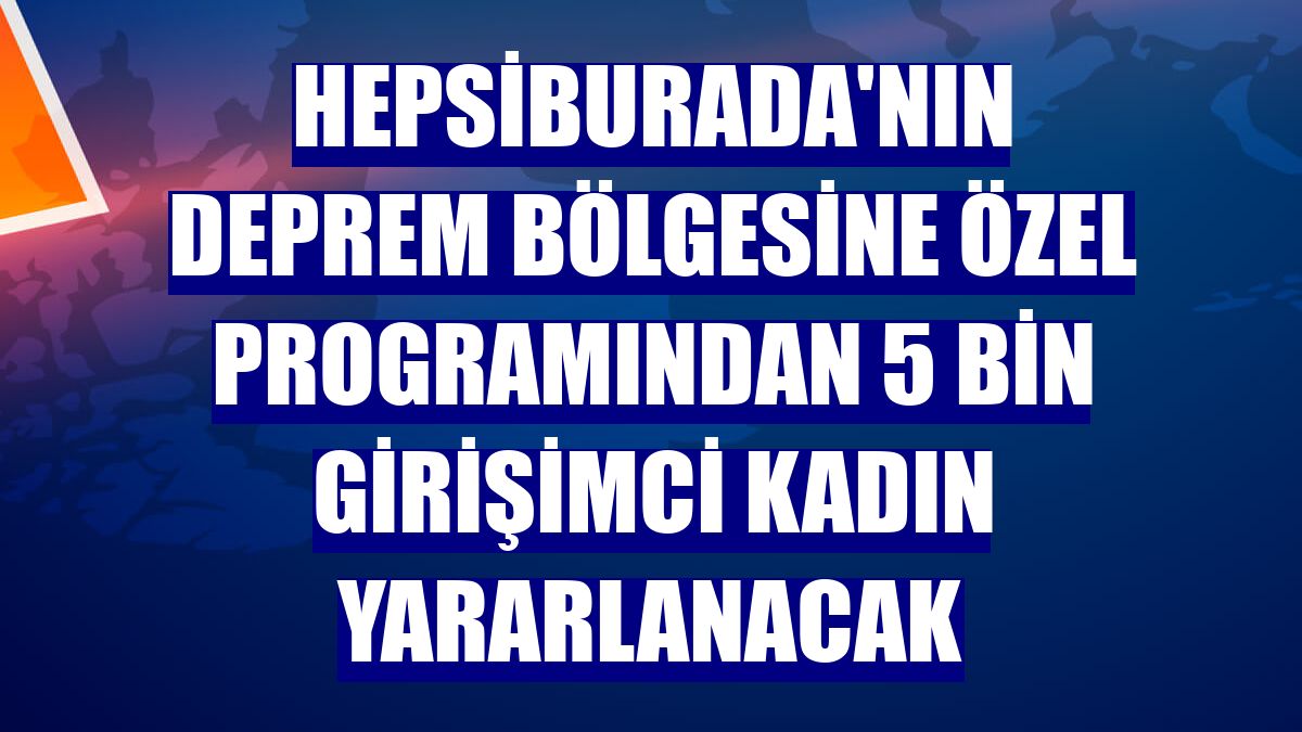 Hepsiburada'nın deprem bölgesine özel programından 5 bin girişimci kadın yararlanacak