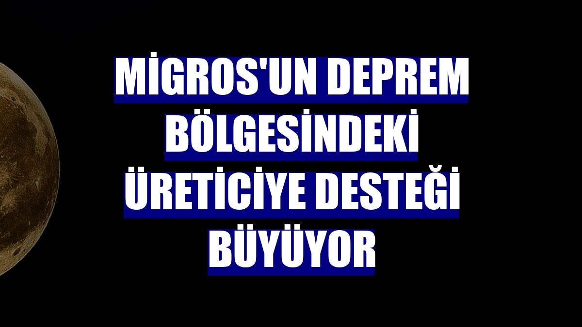 Migros'un deprem bölgesindeki üreticiye desteği büyüyor