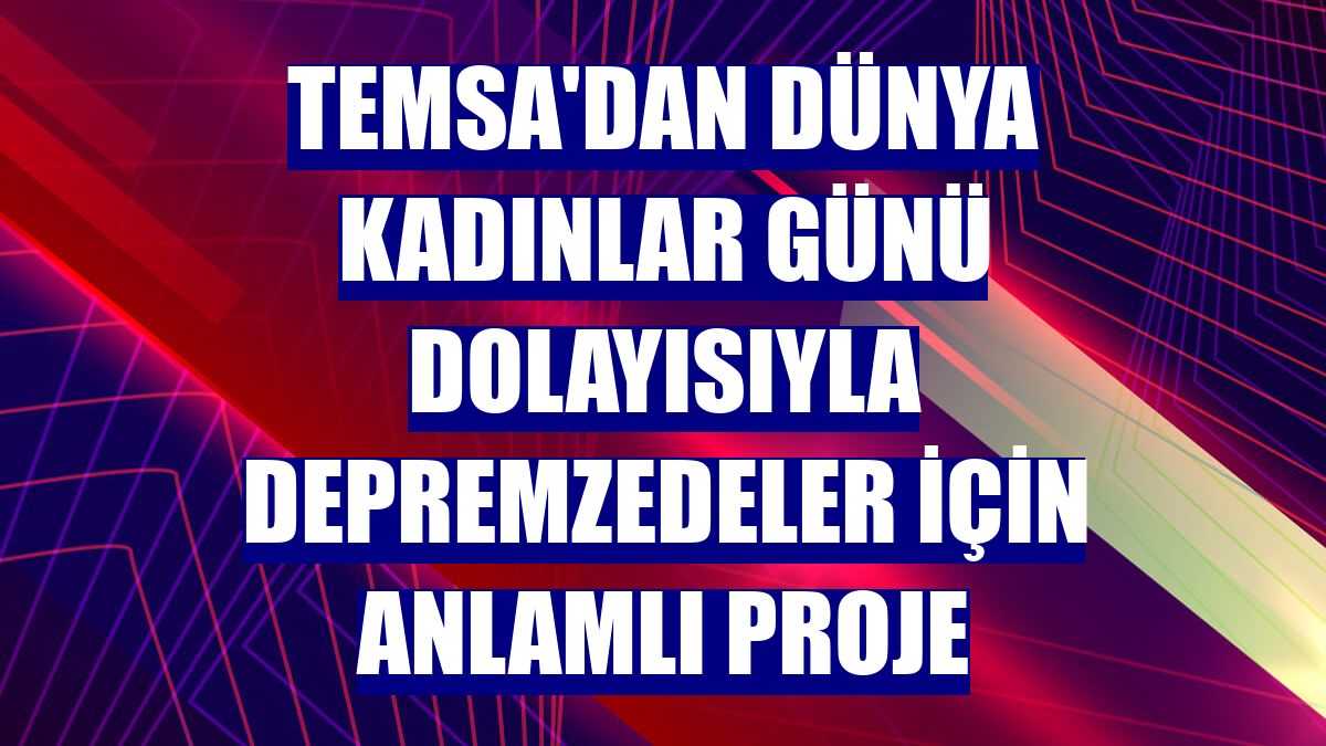 TEMSA'dan Dünya Kadınlar Günü dolayısıyla depremzedeler için anlamlı proje