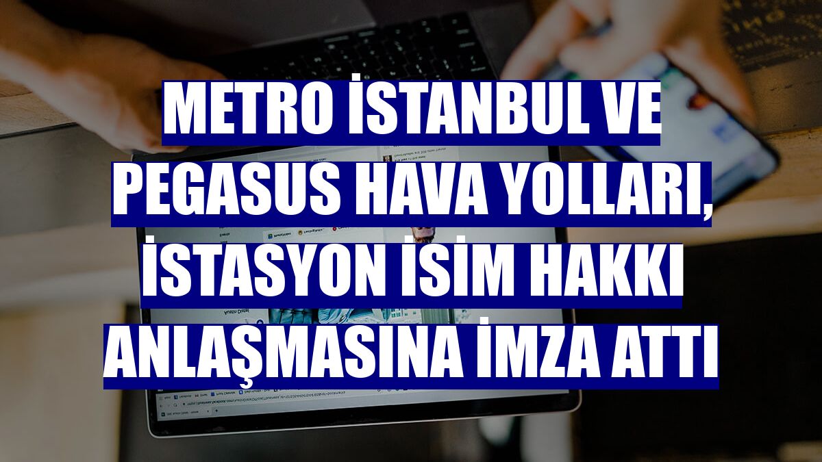 Metro İstanbul ve Pegasus Hava Yolları, istasyon isim hakkı anlaşmasına imza attı