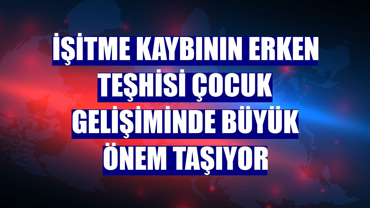 İşitme kaybının erken teşhisi çocuk gelişiminde büyük önem taşıyor