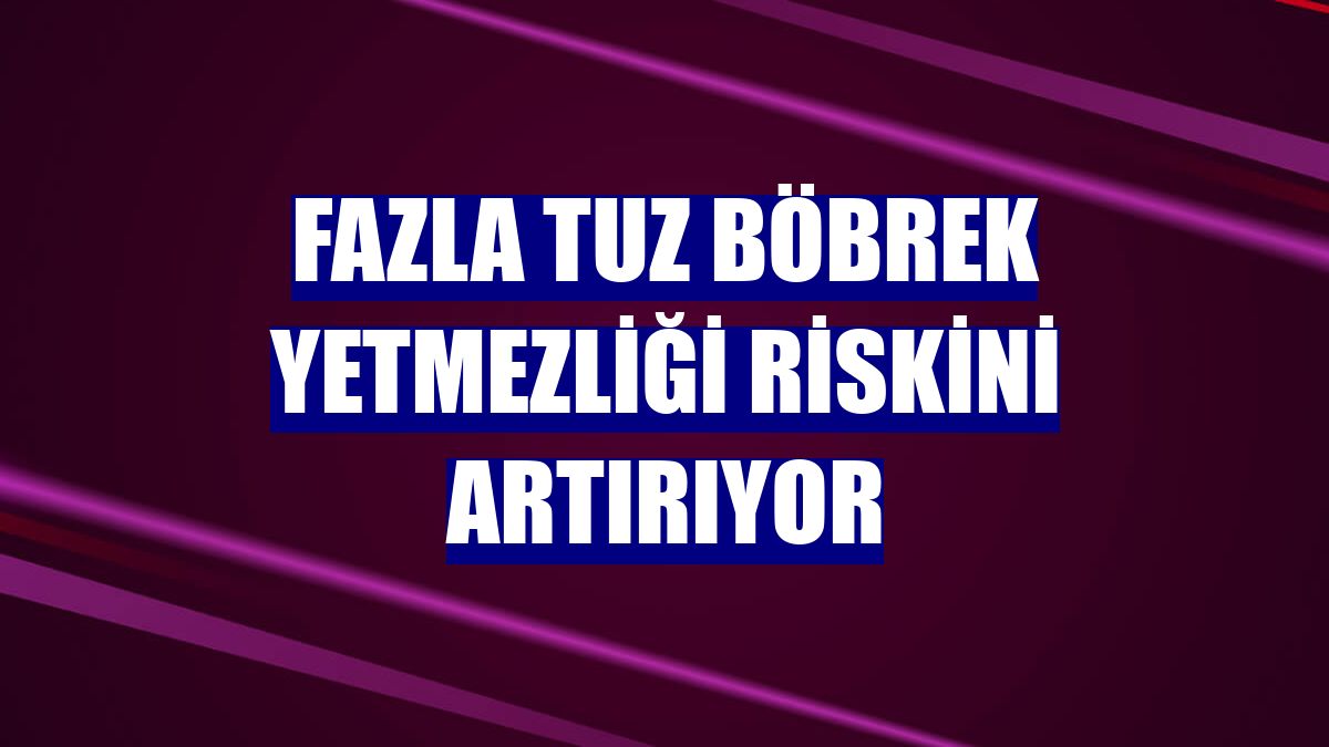 Fazla tuz böbrek yetmezliği riskini artırıyor