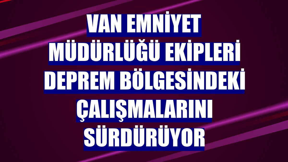 Van Emniyet Müdürlüğü ekipleri deprem bölgesindeki çalışmalarını sürdürüyor