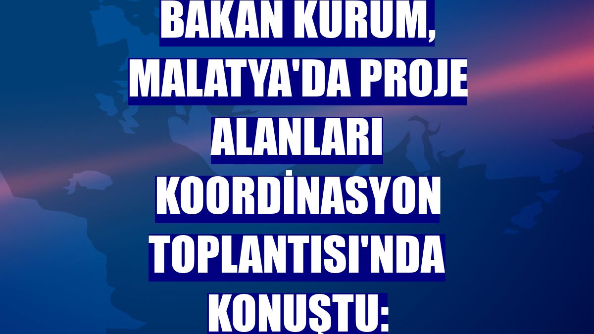 Bakan Kurum, Malatya'da Proje Alanları Koordinasyon Toplantısı'nda konuştu: