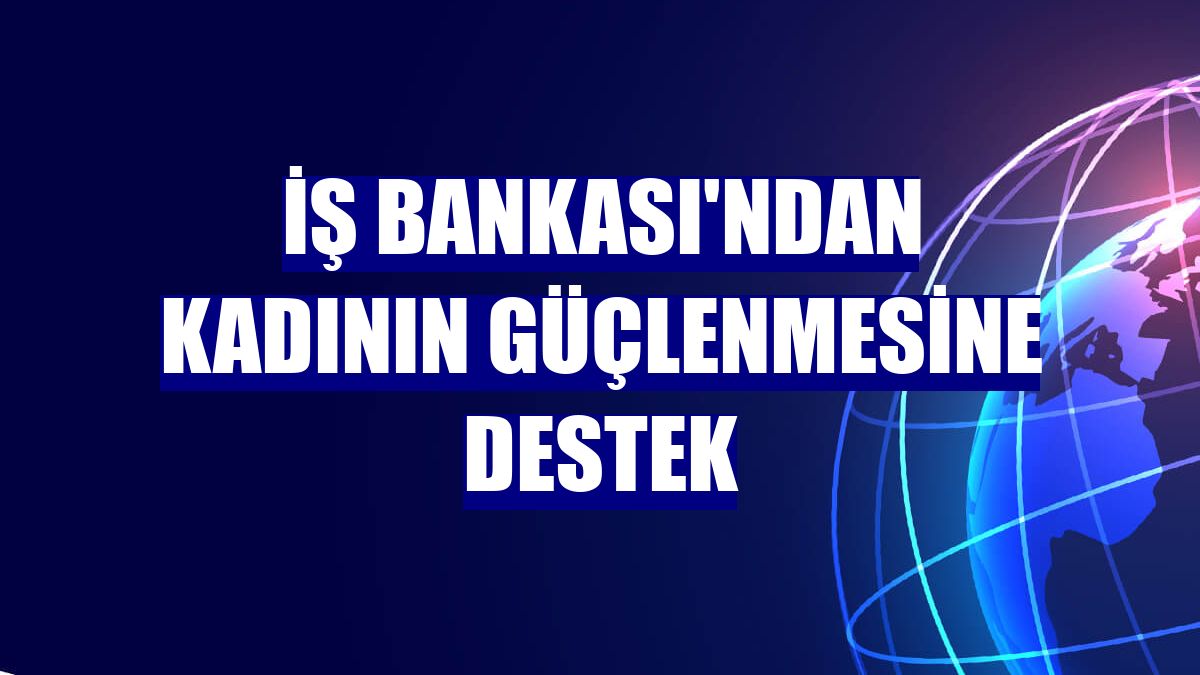 İş Bankası'ndan kadının güçlenmesine destek