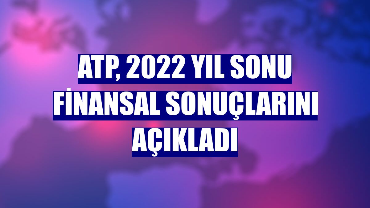 ATP, 2022 yıl sonu finansal sonuçlarını açıkladı