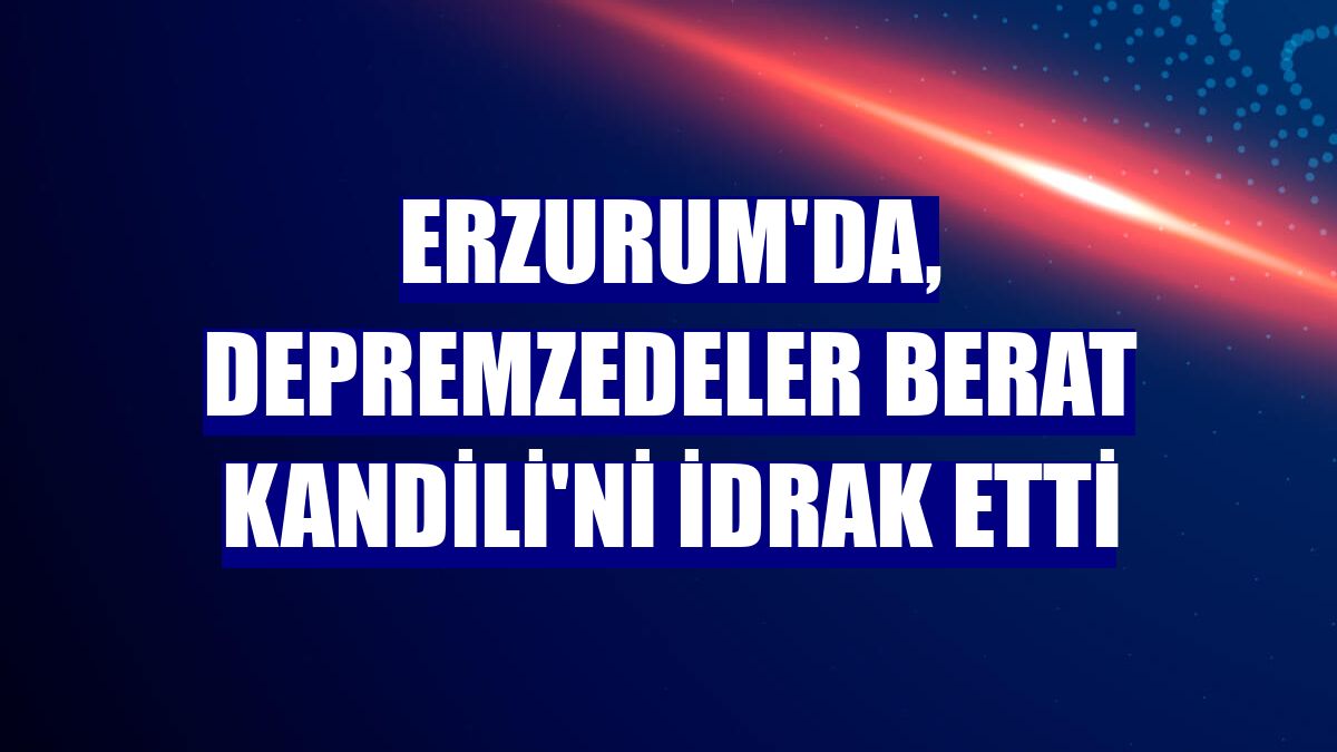 Erzurum'da, depremzedeler Berat Kandili'ni idrak etti