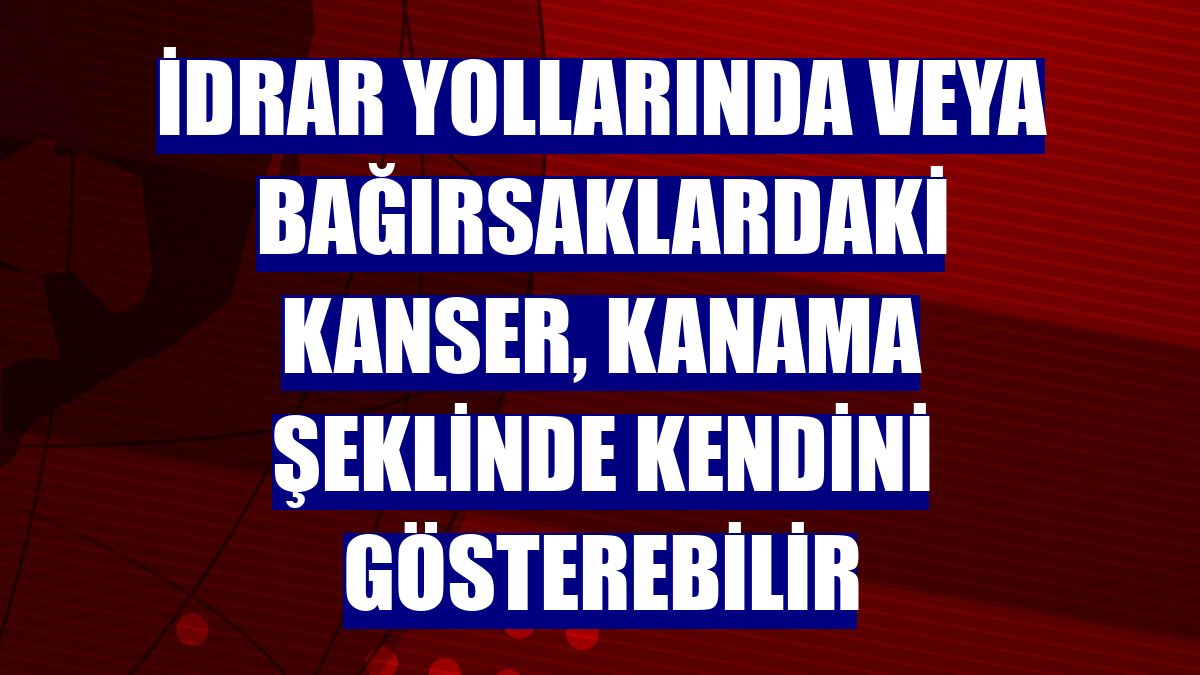 İdrar yollarında veya bağırsaklardaki kanser, kanama şeklinde kendini gösterebilir