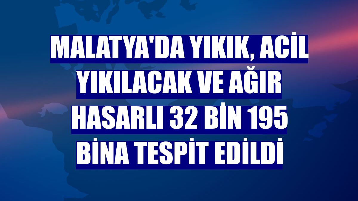 Malatya'da yıkık, acil yıkılacak ve ağır hasarlı 32 bin 195 bina tespit edildi